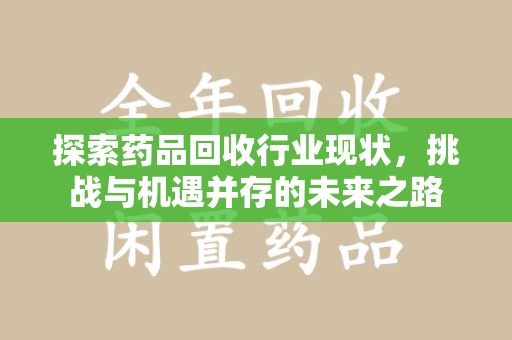 泉州探索药品回收行业现状，挑战与机遇并存的未来之路