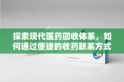 泉州探索现代医药回收体系，如何通过便捷的收药联系方式促进资源再利用