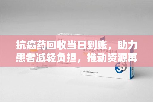 泉州抗癌药回收当日到账，助力患者减轻负担，推动资源再利用
