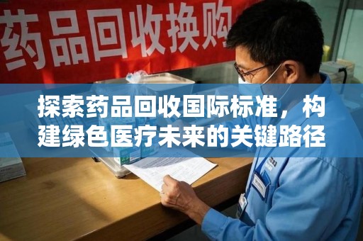泉州探索药品回收国际标准，构建绿色医疗未来的关键路径