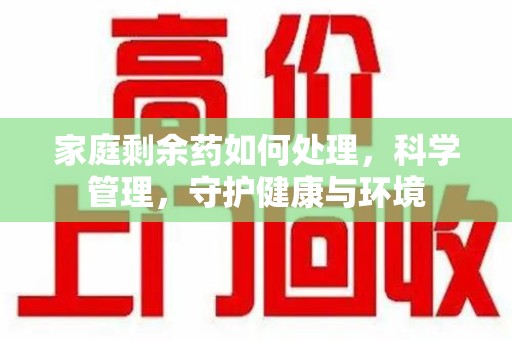 泉州家庭剩余药如何处理，科学管理，守护健康与环境