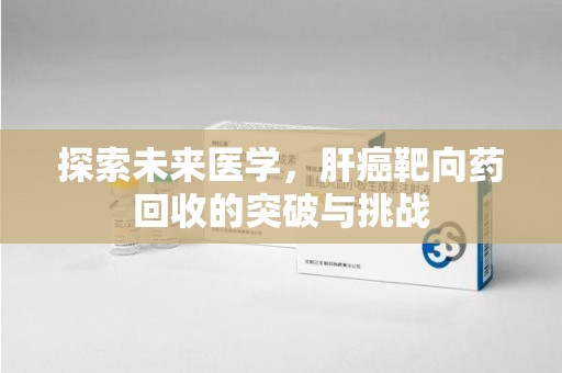 泉州探索未来医学，肝癌靶向药回收的突破与挑战