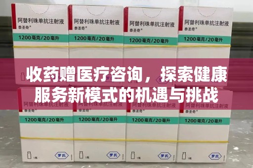 泉州收药赠医疗咨询，探索健康服务新模式的机遇与挑战