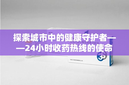 泉州探索城市中的健康守护者——24小时收药热线的使命与意义