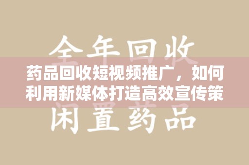泉州药品回收短视频推广，如何利用新媒体打造高效宣传策略