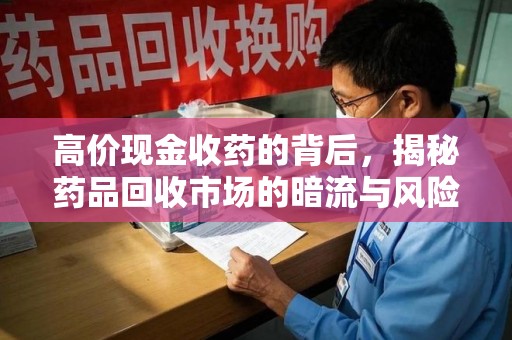 泉州高价现金收药的背后，揭秘药品回收市场的暗流与风险